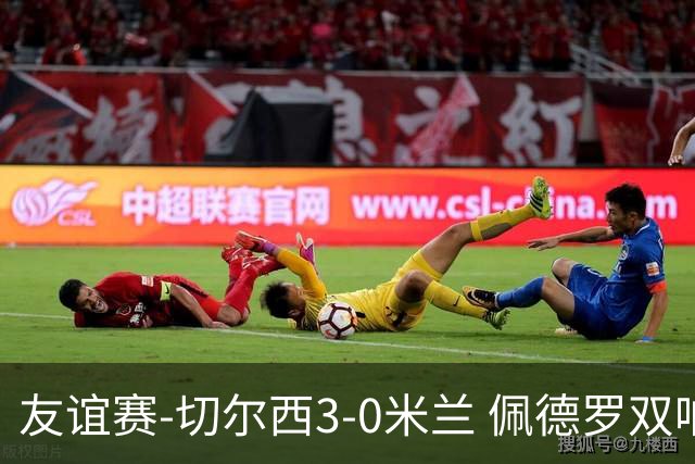 友谊赛-切尔西3-0米兰 佩德罗双响凯塞多世界波米兰全场0射正
