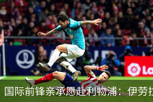 国际前锋亲承愿赴利物浦：伊劳拉急需援兵，留给休斯的窗口正在关闭