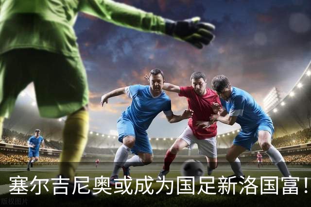 塞尔吉尼奥或成为国足新洛国富！比赛态度兢兢业业，值得期待