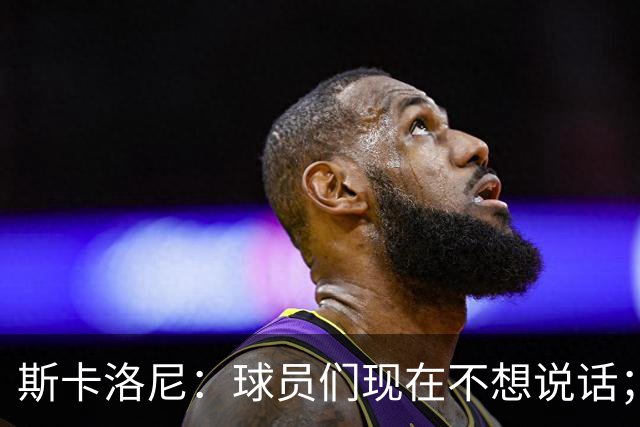 斯卡洛尼：球员们现在不想说话；我认为谁执教国家队并不重要