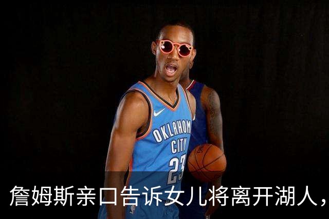 詹姆斯亲口告诉女儿将离开湖人，下家或是勇士只因能每天回家