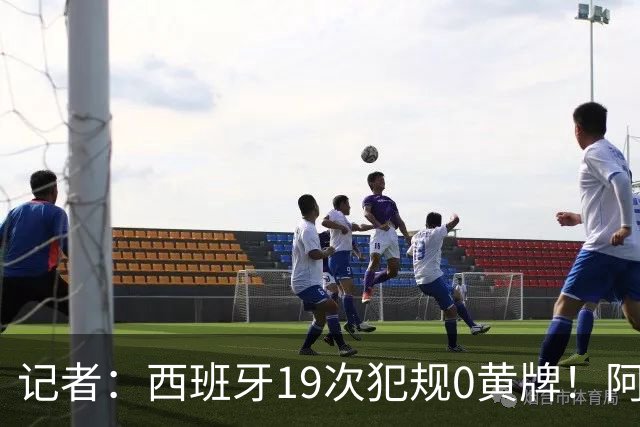 记者：西班牙19次犯规0黄牌！阿根廷要对抗FIFA欧足联+特朗普