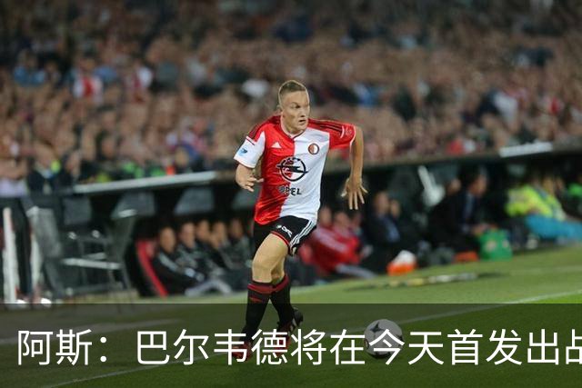 阿斯：巴尔韦德将在今天首发出战，邓弗里斯预计下场亮相
