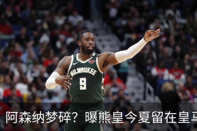 阿森纳梦碎？曝熊皇今夏留在皇马！老弗爷拒绝出售+相信他会续约