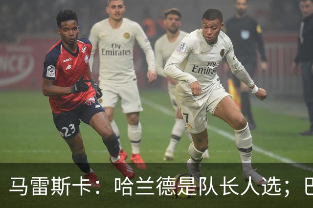 马雷斯卡：哈兰德是队长人选；巴黎强是因为有很多球员能过人